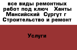 все виды ремонтных работ под ключ - Ханты-Мансийский, Сургут г. Строительство и ремонт » Услуги   